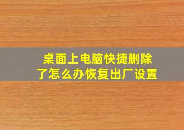 桌面上电脑快捷删除了怎么办恢复出厂设置