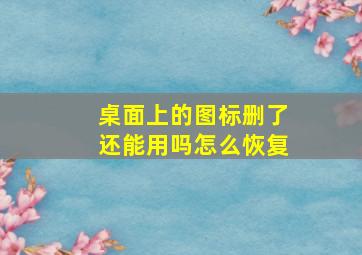 桌面上的图标删了还能用吗怎么恢复