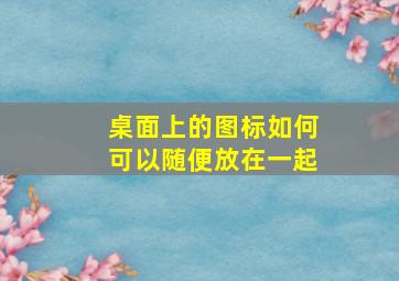 桌面上的图标如何可以随便放在一起