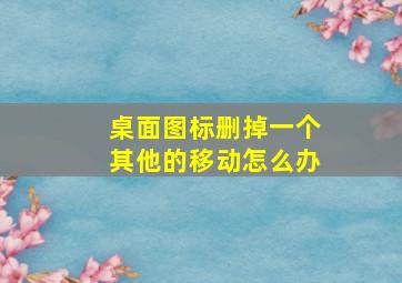 桌面图标删掉一个其他的移动怎么办