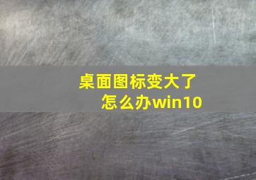 桌面图标变大了怎么办win10