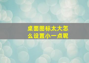 桌面图标太大怎么设置小一点呢