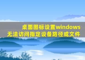 桌面图标设置windows无法访问指定设备路径或文件