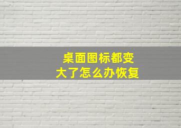 桌面图标都变大了怎么办恢复