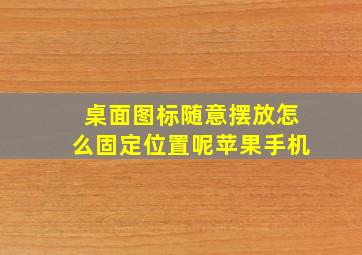 桌面图标随意摆放怎么固定位置呢苹果手机