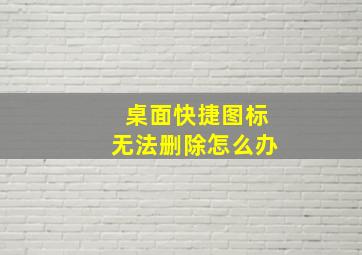 桌面快捷图标无法删除怎么办