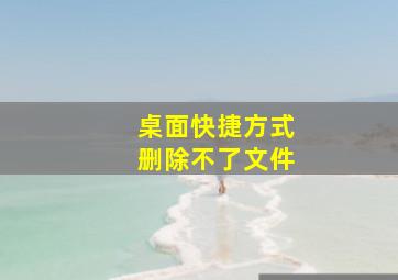 桌面快捷方式删除不了文件