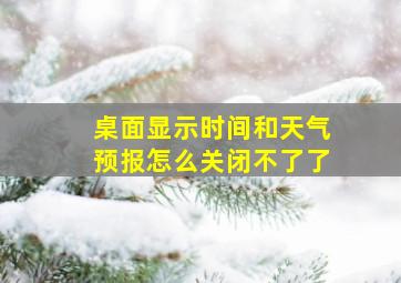 桌面显示时间和天气预报怎么关闭不了了