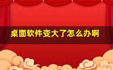 桌面软件变大了怎么办啊