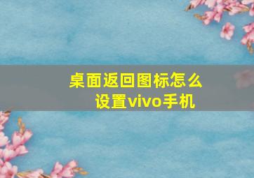 桌面返回图标怎么设置vivo手机