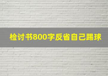 检讨书800字反省自己踢球