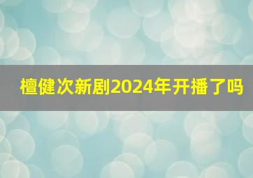 檀健次新剧2024年开播了吗