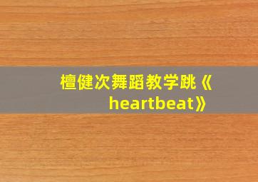 檀健次舞蹈教学跳《heartbeat》