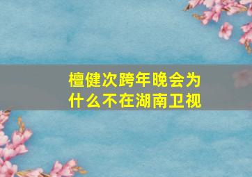 檀健次跨年晚会为什么不在湖南卫视