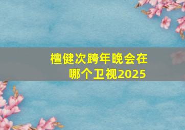 檀健次跨年晚会在哪个卫视2025