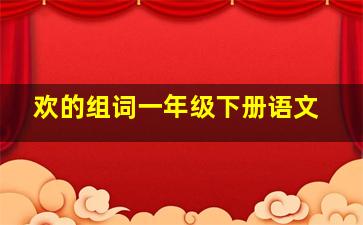 欢的组词一年级下册语文