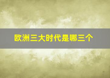 欧洲三大时代是哪三个