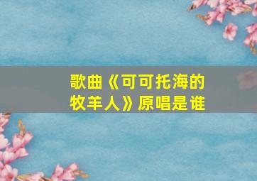 歌曲《可可托海的牧羊人》原唱是谁