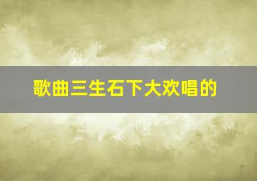 歌曲三生石下大欢唱的