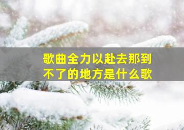 歌曲全力以赴去那到不了的地方是什么歌