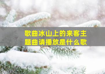 歌曲冰山上的来客主题曲请播放是什么歌