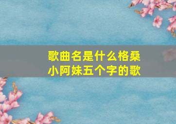 歌曲名是什么格桑小阿妹五个字的歌