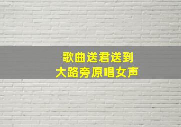 歌曲送君送到大路旁原唱女声