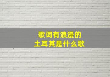 歌词有浪漫的土耳其是什么歌