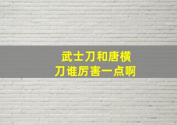 武士刀和唐横刀谁厉害一点啊