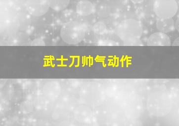 武士刀帅气动作