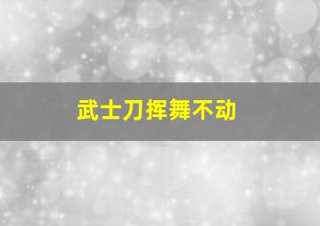 武士刀挥舞不动