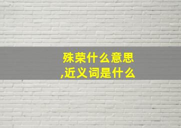 殊荣什么意思,近义词是什么