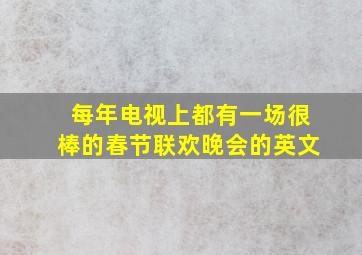 每年电视上都有一场很棒的春节联欢晚会的英文