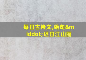 每日古诗文,绝句·迟日江山丽