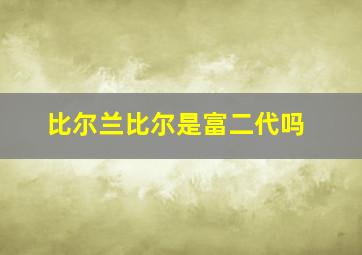 比尔兰比尔是富二代吗