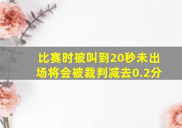 比赛时被叫到20秒未出场将会被裁判减去0.2分