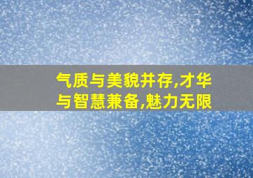 气质与美貌并存,才华与智慧兼备,魅力无限