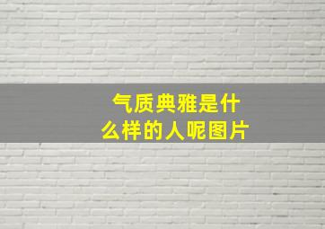 气质典雅是什么样的人呢图片