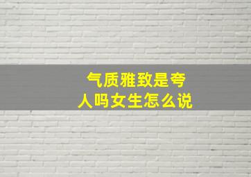 气质雅致是夸人吗女生怎么说