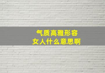 气质高雅形容女人什么意思啊