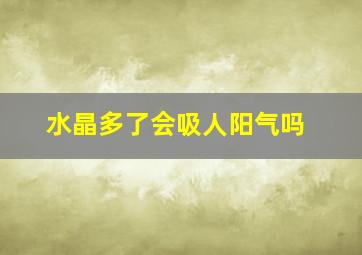 水晶多了会吸人阳气吗