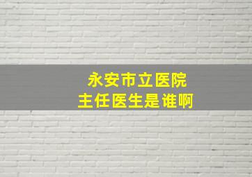 永安市立医院主任医生是谁啊