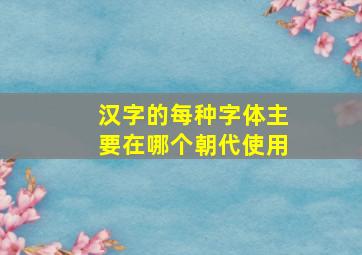 汉字的每种字体主要在哪个朝代使用