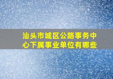 汕头市城区公路事务中心下属事业单位有哪些