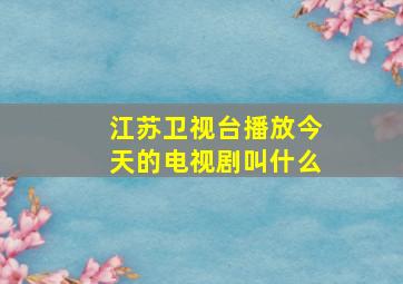 江苏卫视台播放今天的电视剧叫什么