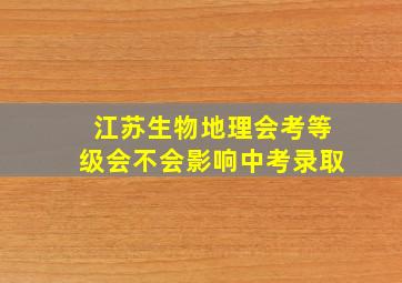 江苏生物地理会考等级会不会影响中考录取