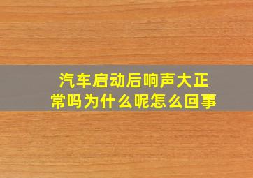 汽车启动后响声大正常吗为什么呢怎么回事