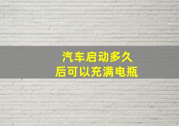 汽车启动多久后可以充满电瓶