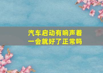 汽车启动有响声着一会就好了正常吗