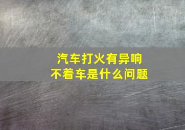 汽车打火有异响不着车是什么问题